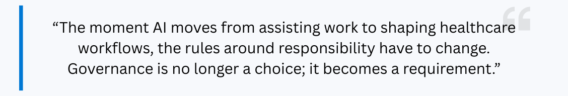 The moment AI moves from assisting work to shaping healthcare workflows, the rules around responsibility have to change. Governance is no longer a choice; it becomes a requirement.